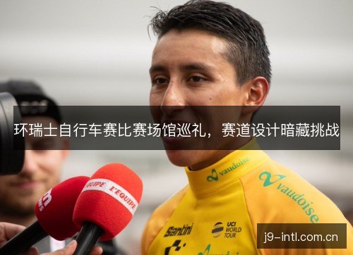 环瑞士自行车赛比赛场馆巡礼，赛道设计暗藏挑战
