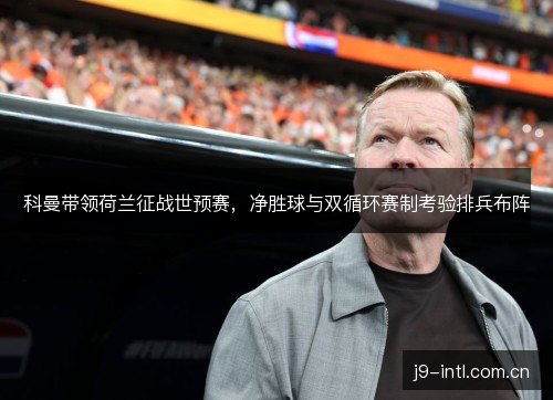 科曼带领荷兰征战世预赛,净胜球与双循环赛制考验排兵布阵 科曼带领荷兰征战世预赛,净胜球与双循环赛制考验排兵布阵