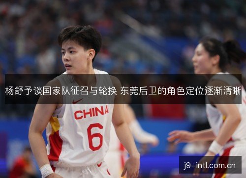 杨舒予谈国家队征召与轮换 东莞后卫的角色定位逐渐清晰 杨舒予谈国家队征召与轮换 东莞后卫的角色定位逐渐清晰